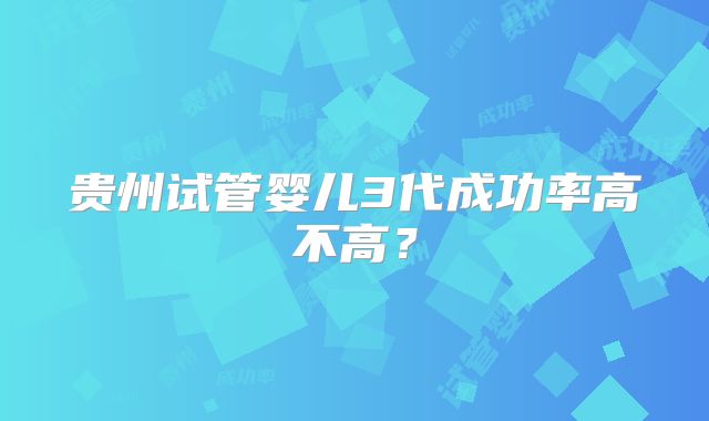 贵州试管婴儿3代成功率高不高?