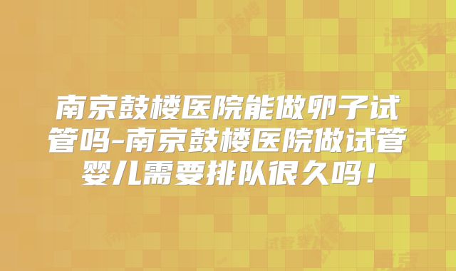 南京鼓楼医院能做卵子试管吗-南京鼓楼医院做试管婴儿需要排队很久吗!