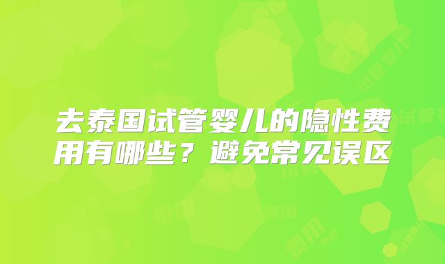 去泰国试管婴儿的隐性费用有哪些？避免常见误区