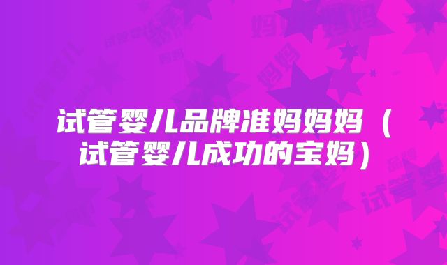 试管婴儿品牌准妈妈妈（试管婴儿成功的宝妈）