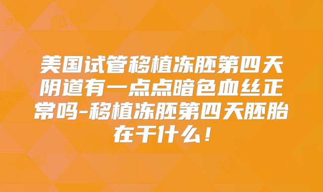美国试管移植冻胚第四天阴道有一点点暗色血丝正常吗-移植冻胚第四天胚胎在干什么！