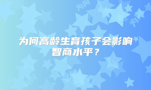 为何高龄生育孩子会影响智商水平?