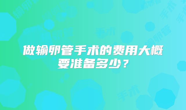 做输卵管手术的费用大概要准备多少？