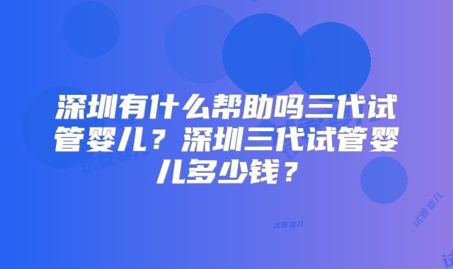 深圳有什么帮助吗三代试管婴儿?深圳三代试管婴儿多少钱?
