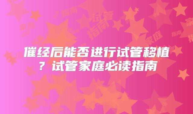 催经后能否进行试管移植？试管家庭必读指南