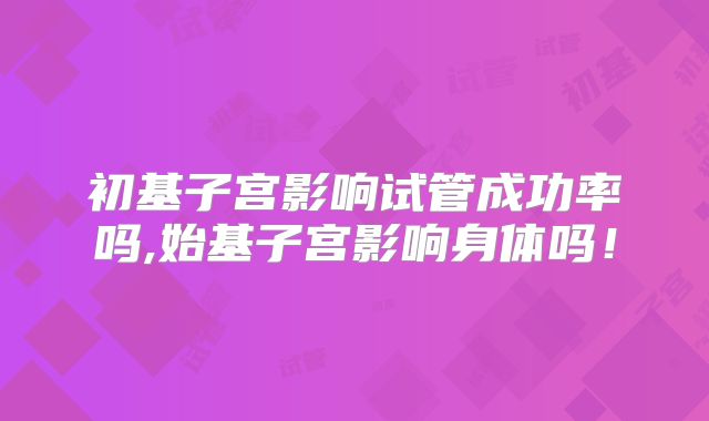 初基子宫影响试管成功率吗,始基子宫影响身体吗！
