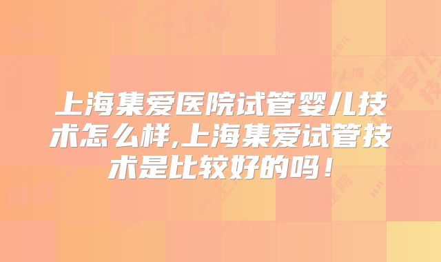 上海集爱医院试管婴儿技术怎么样,上海集爱试管技术是比较好的吗！