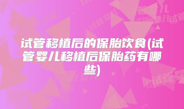 试管移植后的保胎饮食(试管婴儿移植后保胎药有哪些)