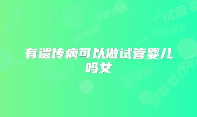 有遗传病可以做试管婴儿吗女