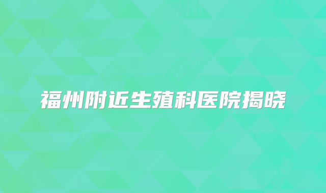 福州附近生殖科医院揭晓