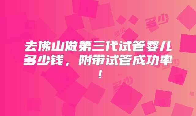 去佛山做第三代试管婴儿多少钱，附带试管成功率！