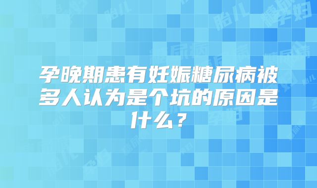 孕晚期患有妊娠糖尿病被多人认为是个坑的原因是什么?