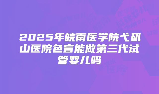 2025年皖南医学院弋矶山医院色盲能做第三代试管婴儿吗