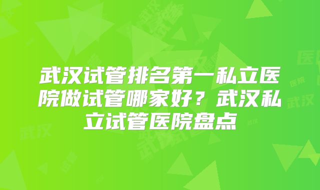 武汉试管排名第一私立医院做试管哪家好?武汉私立试管医院盘点