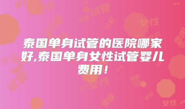 泰国单身试管的医院哪家好,泰国单身女性试管婴儿费用！