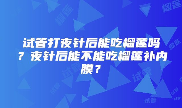 试管打夜针后能吃榴莲吗？夜针后能不能吃榴莲补内膜？