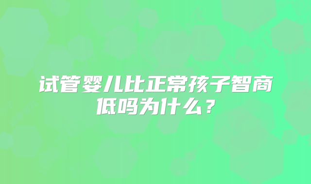 试管婴儿比正常孩子智商低吗为什么？