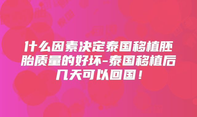 什么因素决定泰国移植胚胎质量的好坏-泰国移植后几天可以回国!