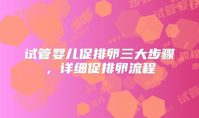 试管婴儿促排卵三大步骤,详细促排卵流程