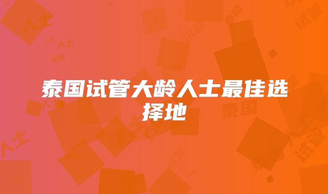 泰国试管大龄人士最佳选择地