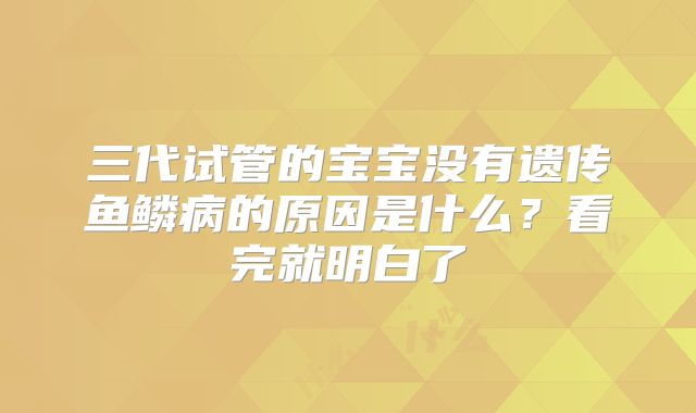三代试管的宝宝没有遗传鱼鳞病的原因是什么?看完就明白了