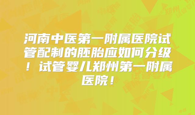 河南中医第一附属医院试管配制的胚胎应如何分级！试管婴儿郑州第一附属医院！