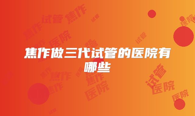 焦作做三代试管的医院有哪些