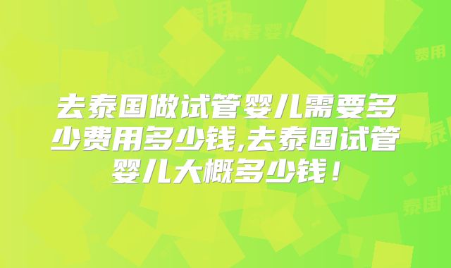 去泰国做试管婴儿需要多少费用多少钱,去泰国试管婴儿大概多少钱!