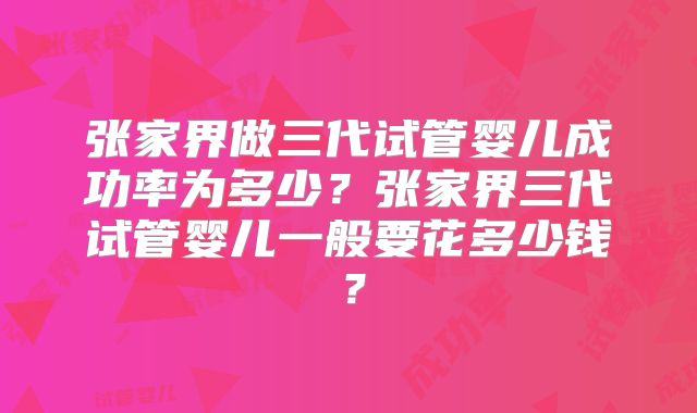 张家界做三代试管婴儿成功率为多少？张家界三代试管婴儿一般要花多少钱？