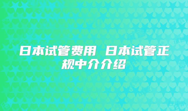 日本试管费用 日本试管正规中介介绍