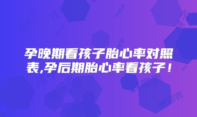 孕晚期看孩子胎心率对照表,孕后期胎心率看孩子!