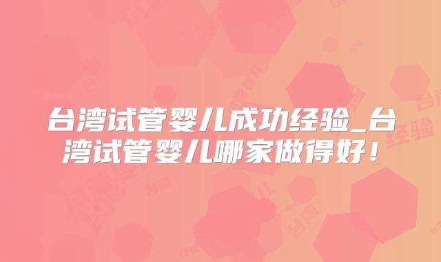 台湾试管婴儿成功经验_台湾试管婴儿哪家做得好！