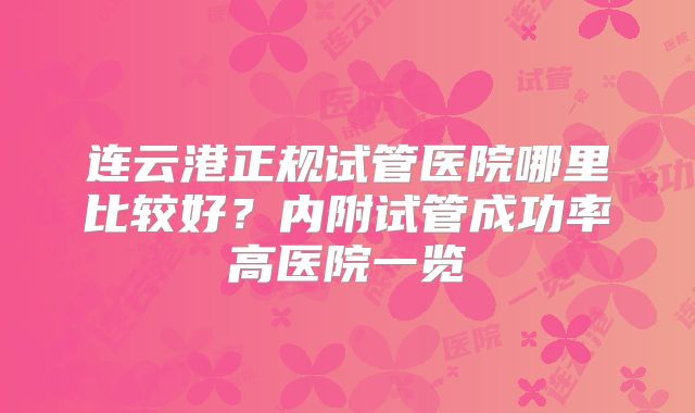 连云港正规试管医院哪里比较好？内附试管成功率高医院一览