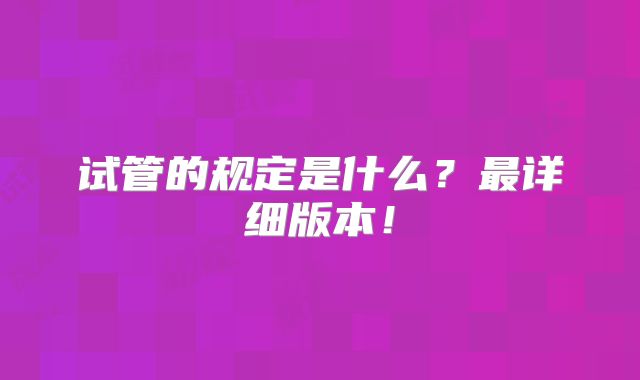 试管的规定是什么?最详细版本!