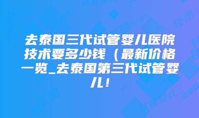 去泰国三代试管婴儿医院技术要多少钱(最新价格一览_去泰国第三代试管婴儿!