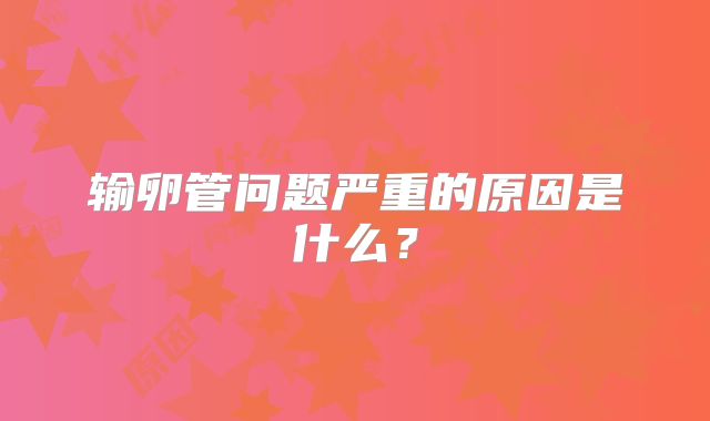 输卵管问题严重的原因是什么？