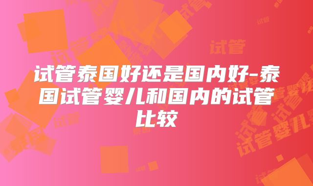 试管泰国好还是国内好-泰国试管婴儿和国内的试管比较