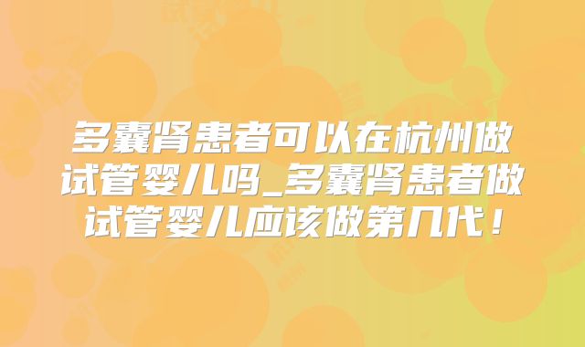 多囊肾患者可以在杭州做试管婴儿吗_多囊肾患者做试管婴儿应该做第几代!