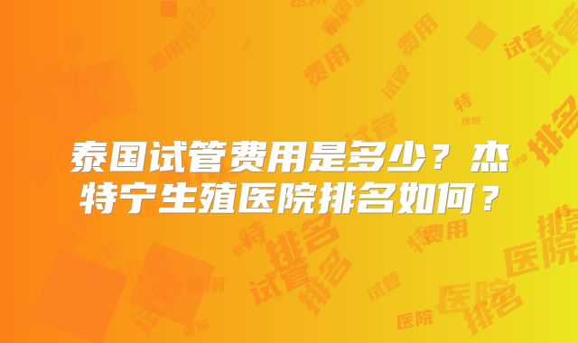 泰国试管费用是多少？杰特宁生殖医院排名如何？