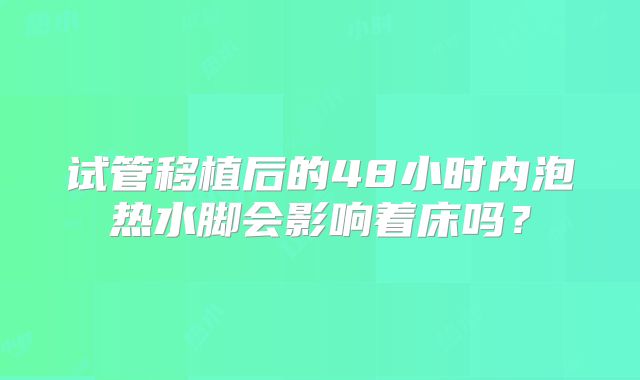 试管移植后的48小时内泡热水脚会影响着床吗？