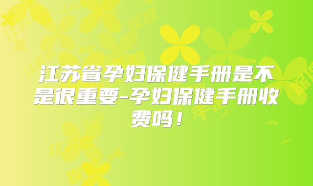 江苏省孕妇保健手册是不是很重要-孕妇保健手册收费吗!