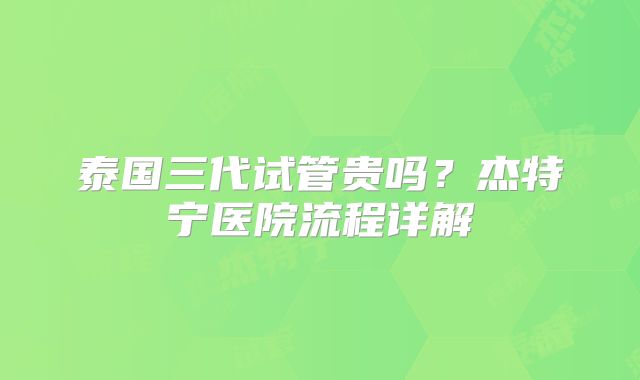 泰国三代试管贵吗？杰特宁医院流程详解