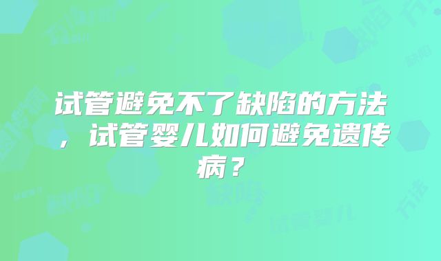 试管避免不了缺陷的方法，试管婴儿如何避免遗传病？