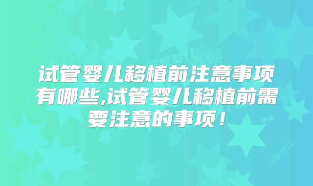 试管婴儿移植前注意事项有哪些,试管婴儿移植前需要注意的事项!