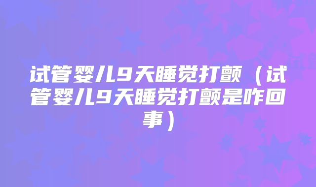 试管婴儿9天睡觉打颤(试管婴儿9天睡觉打颤是咋回事)