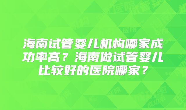 海南试管婴儿机构哪家成功率高?海南做试管婴儿比较好的医院哪家?