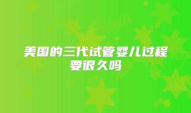 美国的三代试管婴儿过程要很久吗