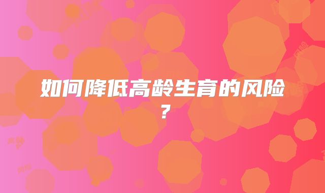 如何降低高龄生育的风险？