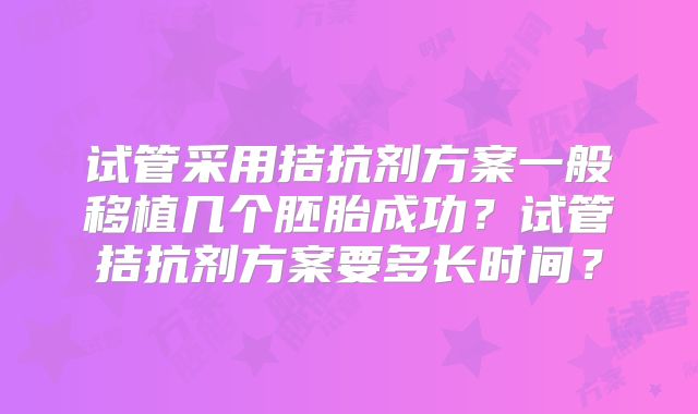 试管采用拮抗剂方案一般移植几个胚胎成功？试管拮抗剂方案要多长时间？