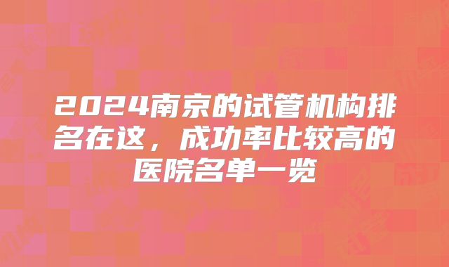 2024南京的试管机构排名在这,成功率比较高的医院名单一览